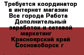 Требуется координатор в интернет-магазин - Все города Работа » Дополнительный заработок и сетевой маркетинг   . Красноярский край,Сосновоборск г.